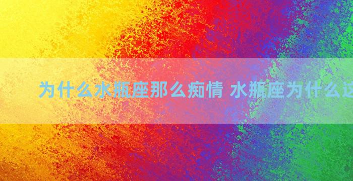 为什么水瓶座那么痴情 水瓶座为什么这么狠心